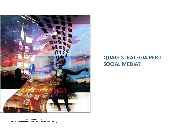  QUALE STRATEGIA PER I SOCIAL MEDIA? LIFESTREAM AS CITY http: //www. flickr. com/photos/jessicamullen/4045832166/