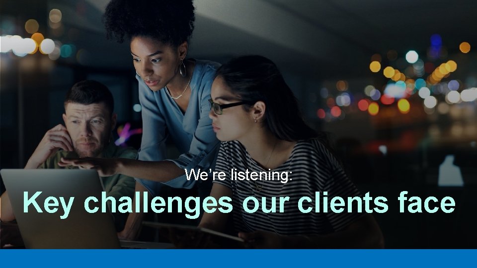 We’re listening: Key challenges our clients face 