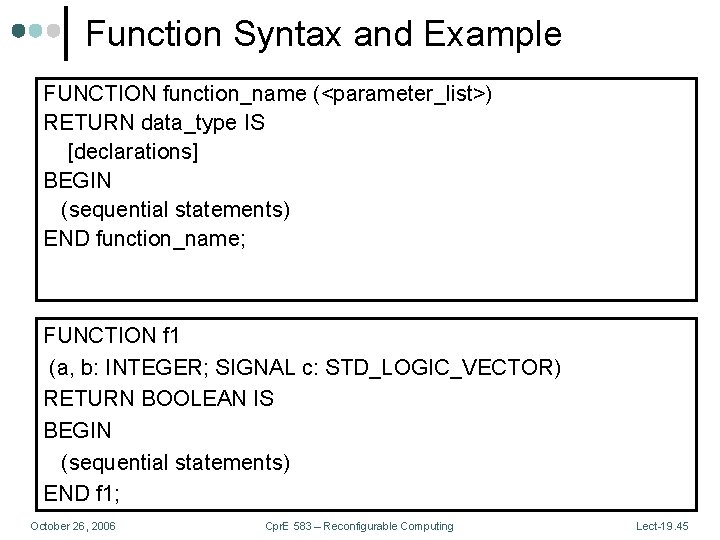 Function Syntax and Example FUNCTION function_name (<parameter_list>) RETURN data_type IS [declarations] BEGIN (sequential statements)