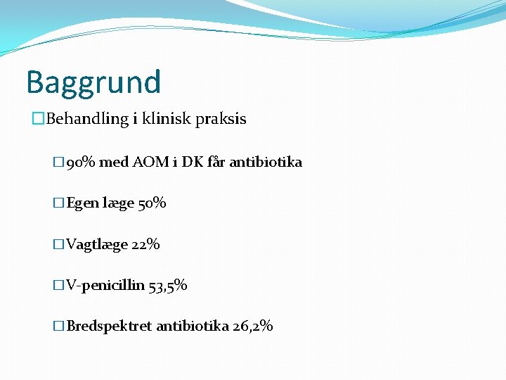 Baggrund �Behandling i klinisk praksis � 90% med AOM i DK får antibiotika �Egen