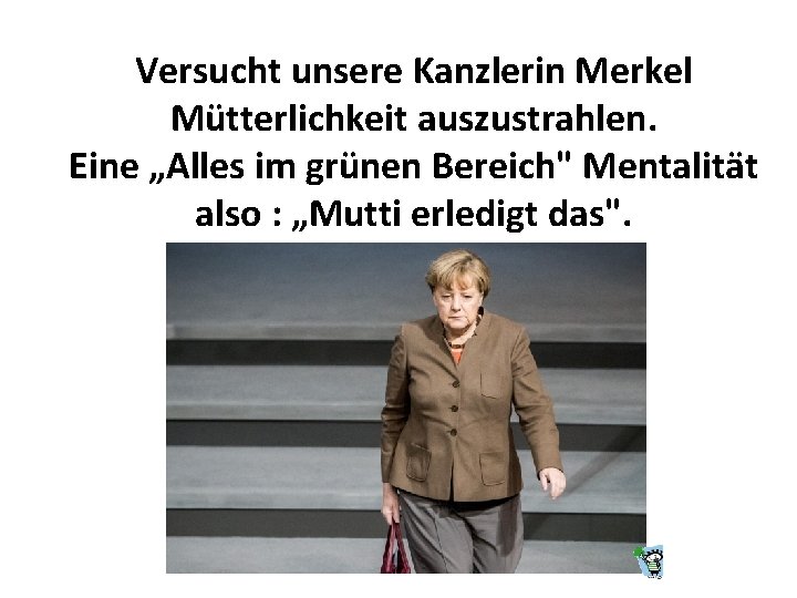 Versucht unsere Kanzlerin Merkel Mütterlichkeit auszustrahlen. Eine „Alles im grünen Bereich" Mentalität also :