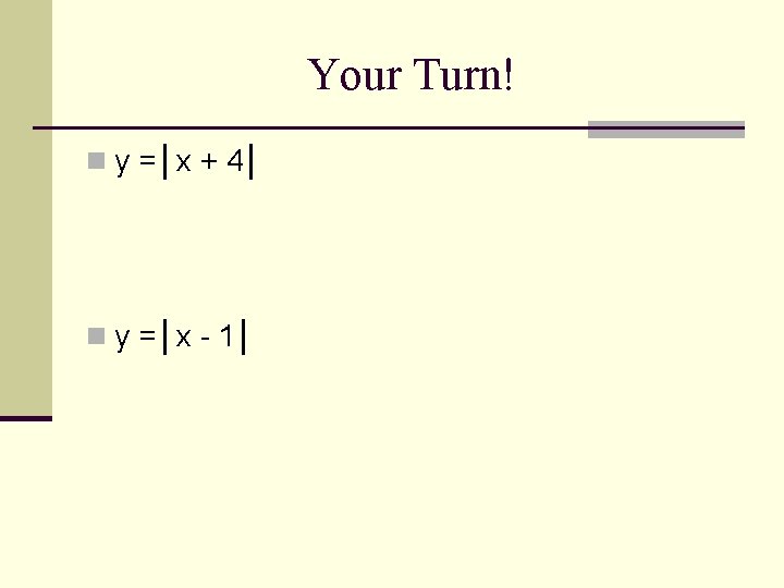 Your Turn! n y =│x + 4│ n y =│x - 1│ 