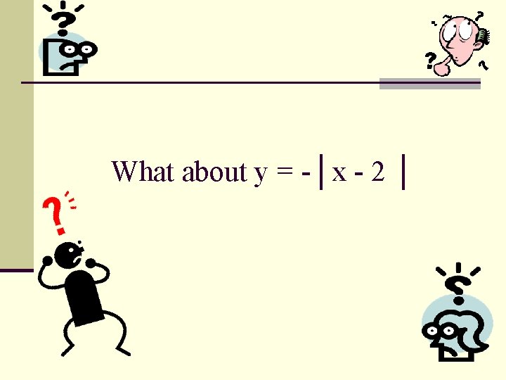 What about y = -│x - 2 │ 