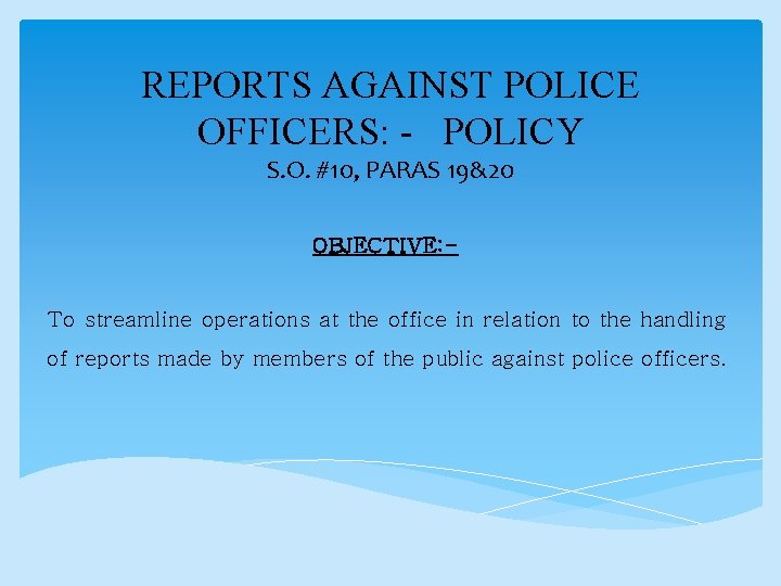 REPORTS AGAINST POLICE OFFICERS: - POLICY S. O. #10, PARAS 19&20 OBJECTIVE: To streamline