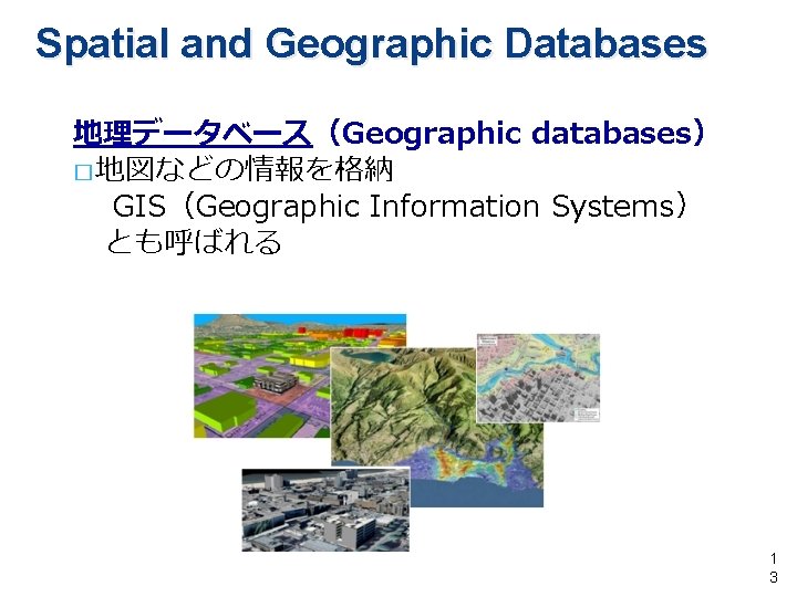 Spatial and Geographic Databases 地理データベース（Geographic databases） � 地図などの情報を格納 　 GIS（Geographic Information Systems） とも呼ばれる 1