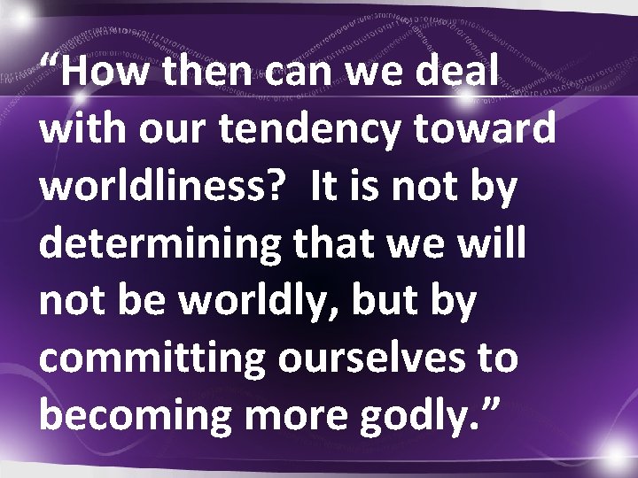 “How then can we deal with our tendency toward worldliness? It is not by