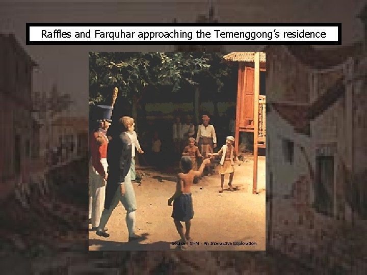 Raffles and Farquhar approaching the Temenggong’s residence Source : SHM - An Interactive Exploration