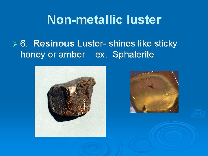 Non-metallic luster Ø 6. Resinous Luster- shines like sticky honey or amber ex. Sphalerite