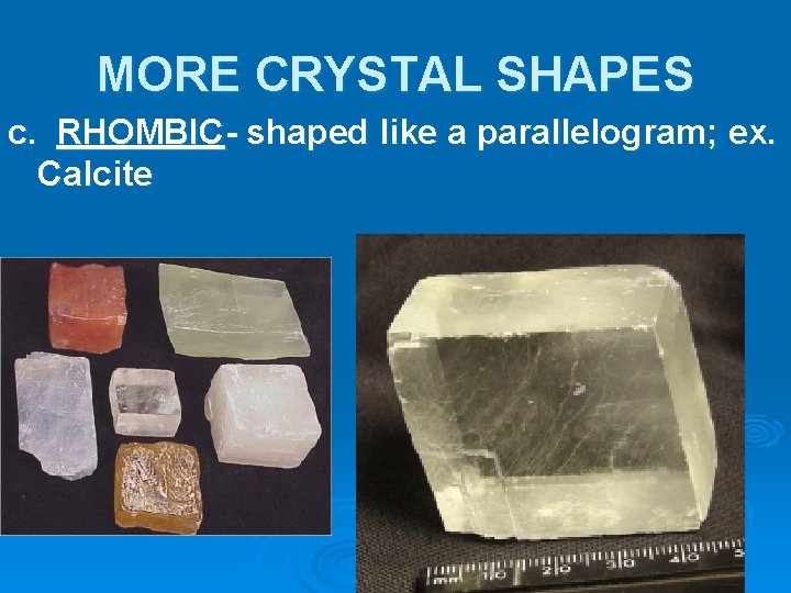 MORE CRYSTAL SHAPES c. RHOMBIC- shaped like a parallelogram; ex. Calcite 