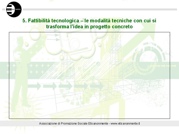 5. Fattibilità tecnologica – le modalità tecniche con cui si trasforma l’idea in progetto