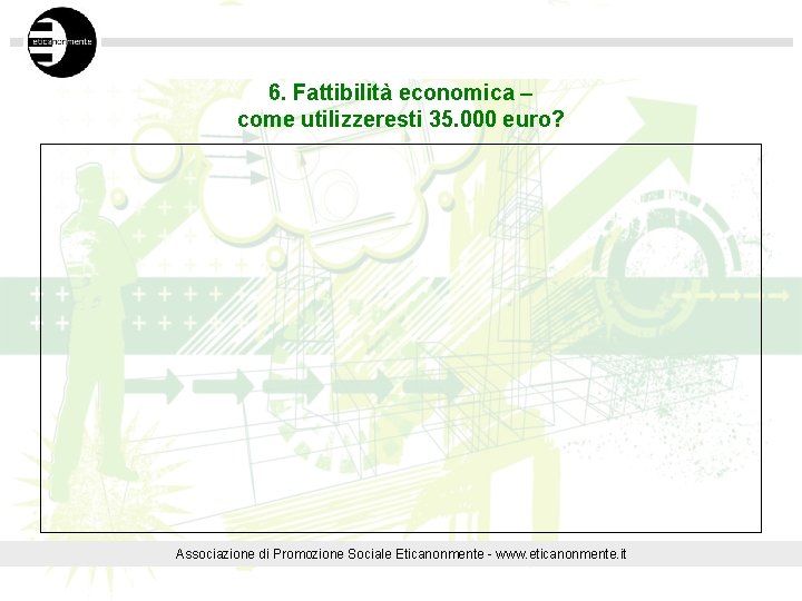 6. Fattibilità economica – come utilizzeresti 35. 000 euro? Associazione di Promozione Sociale Eticanonmente