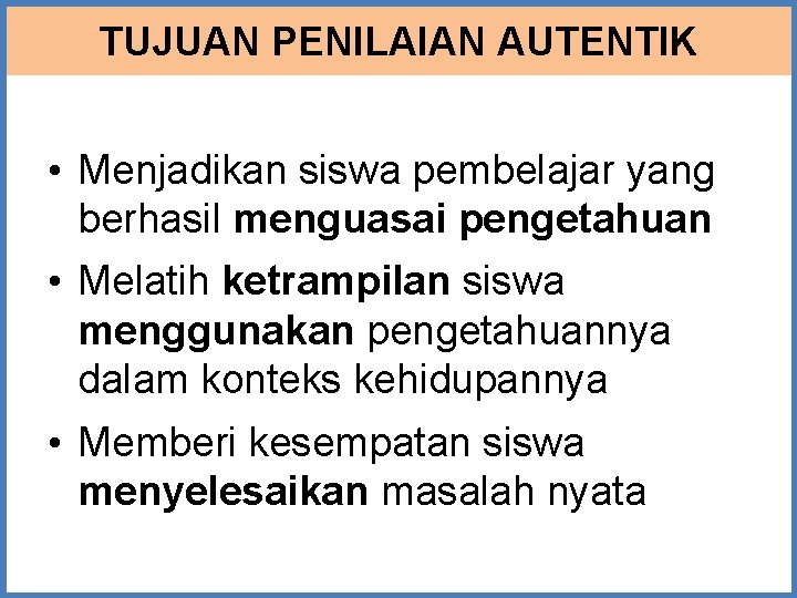 TUJUAN PENILAIAN AUTENTIK • Menjadikan siswa pembelajar yang berhasil menguasai pengetahuan • Melatih ketrampilan