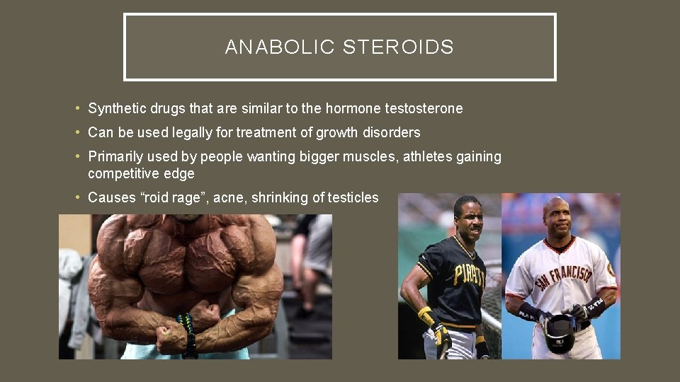 ANABOLIC STEROIDS • Synthetic drugs that are similar to the hormone testosterone • Can