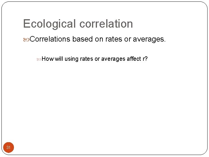 Ecological correlation Correlations based on rates or averages. How will using rates or averages