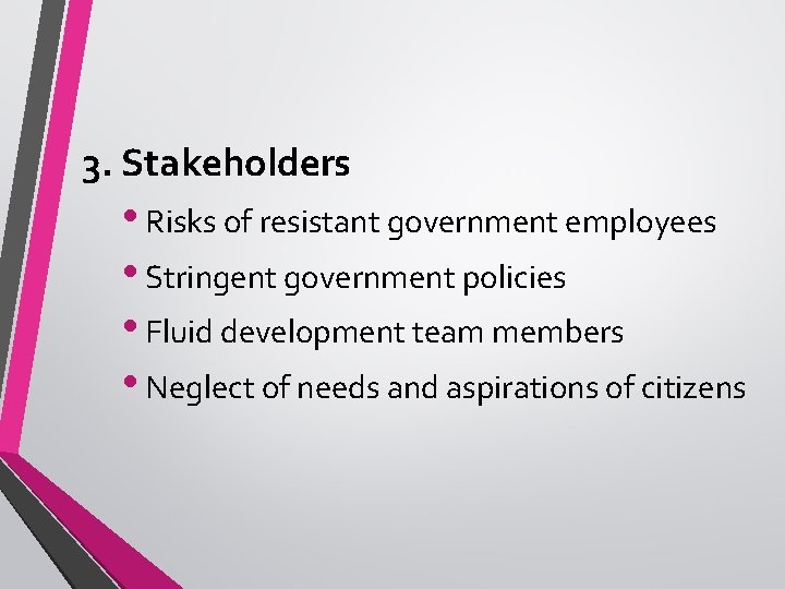 3. Stakeholders • Risks of resistant government employees • Stringent government policies • Fluid