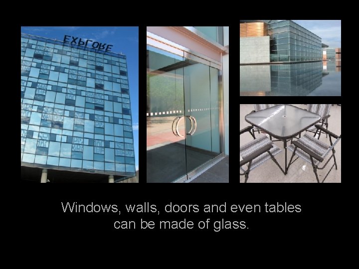 Windows, walls, doors and even tables can be made of glass. 