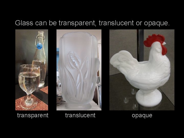 Glass can be transparent, translucent or opaque. transparent translucent opaque 