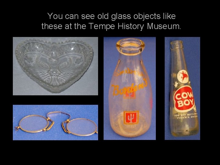 You can see old glass objects like these at the Tempe History Museum. 