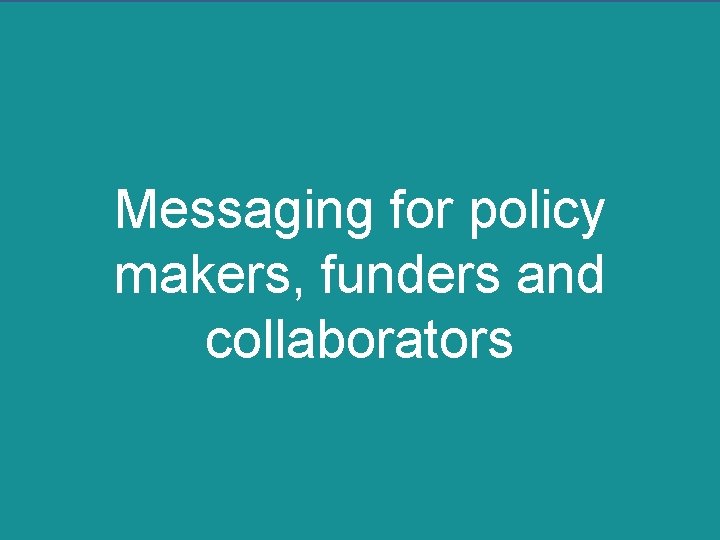 Messaging for policy makers, funders and collaborators 