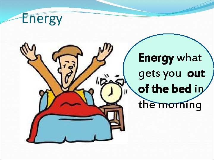 Energy what gets you out of the bed in the morning 
