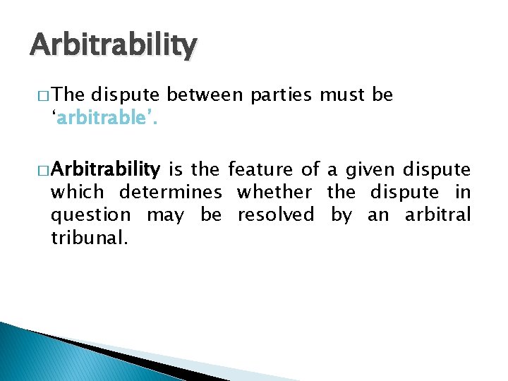 Arbitrability � The dispute between parties must be ‘arbitrable’. � Arbitrability is the feature
