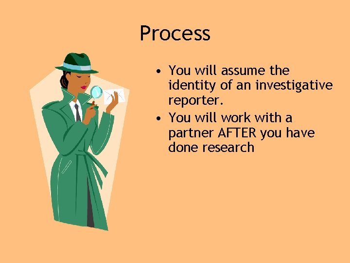 Process • You will assume the identity of an investigative reporter. • You will