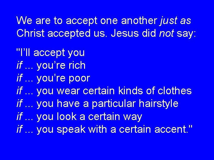 We are to accept one another just as Christ accepted us. Jesus did not