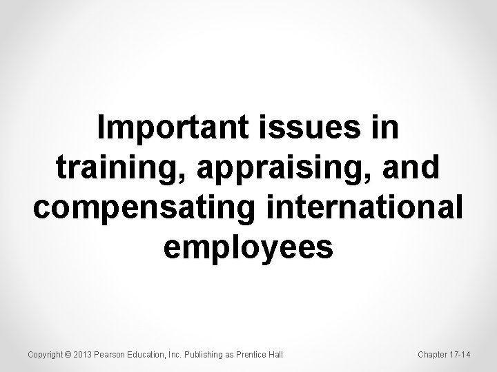 Important issues in training, appraising, and compensating international employees Copyright © 2013 Pearson Education,
