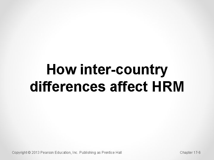 How inter-country differences affect HRM Copyright © 2013 Pearson Education, Inc. Publishing as Prentice