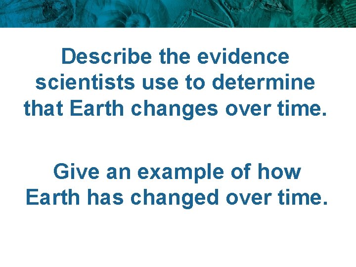 Describe the evidence scientists use to determine that Earth changes over time. Give an