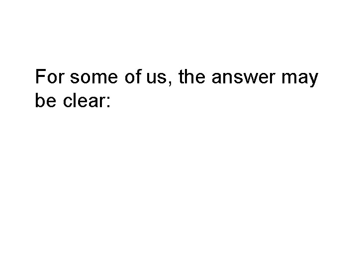  For some of us, the answer may be clear: 
