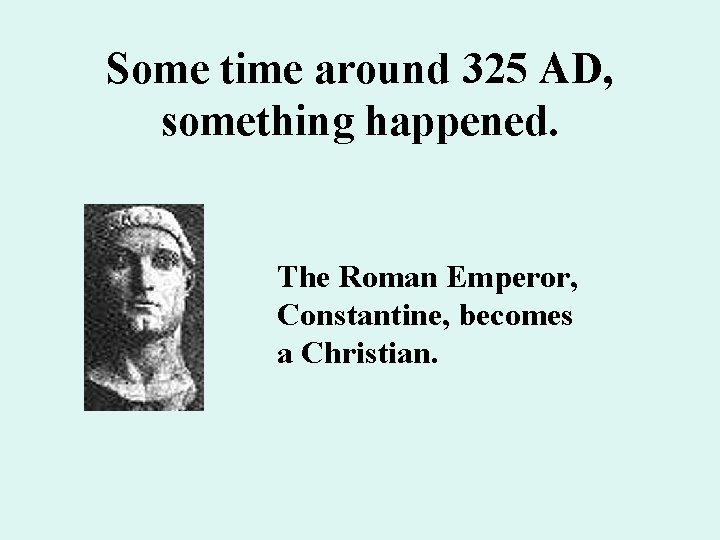 Some time around 325 AD, something happened. The Roman Emperor, Constantine, becomes a Christian.