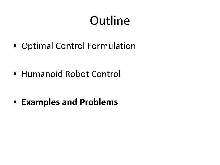Outline • Optimal Control Formulation • Humanoid Robot Control • Examples and Problems Outline • Optimal Control Formulation • Humanoid Robot Control • Examples and Problems