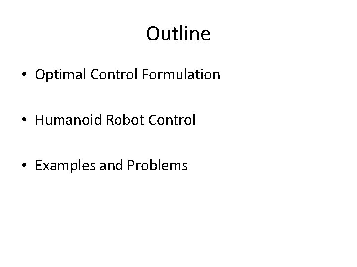 Outline • Optimal Control Formulation • Humanoid Robot Control • Examples and Problems Outline • Optimal Control Formulation • Humanoid Robot Control • Examples and Problems