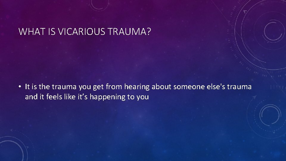 WHAT IS VICARIOUS TRAUMA? • It is the trauma you get from hearing about