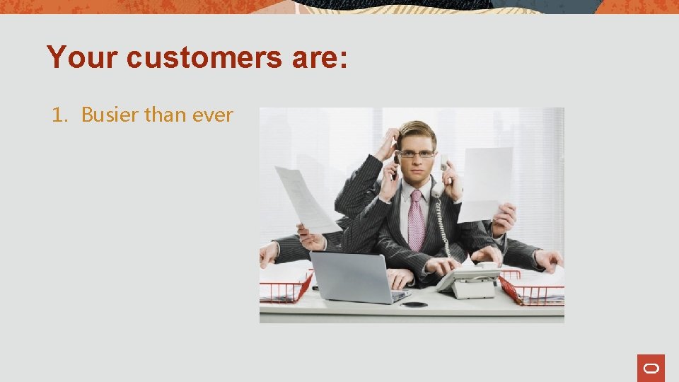 Your customers are: 1. Busier than ever 