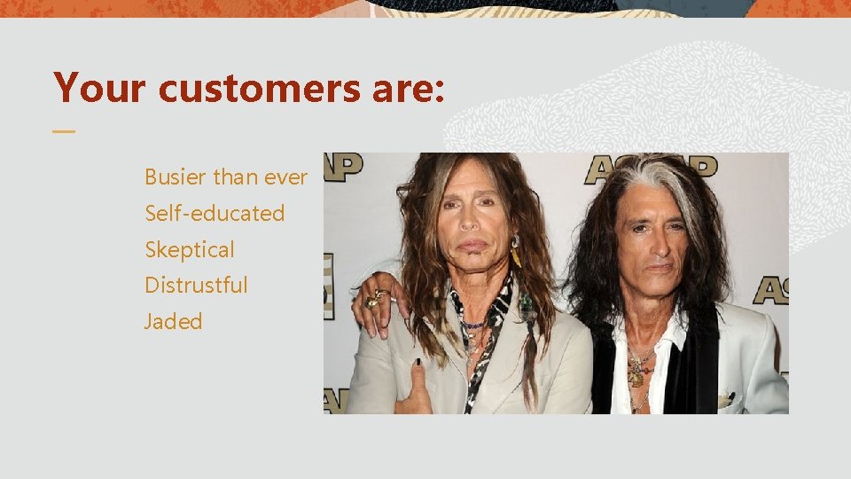 Your customers are: Busier than ever Self-educated Skeptical Distrustful Jaded 