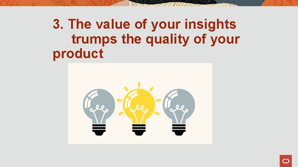 3. The value of your insights trumps the quality of your product 