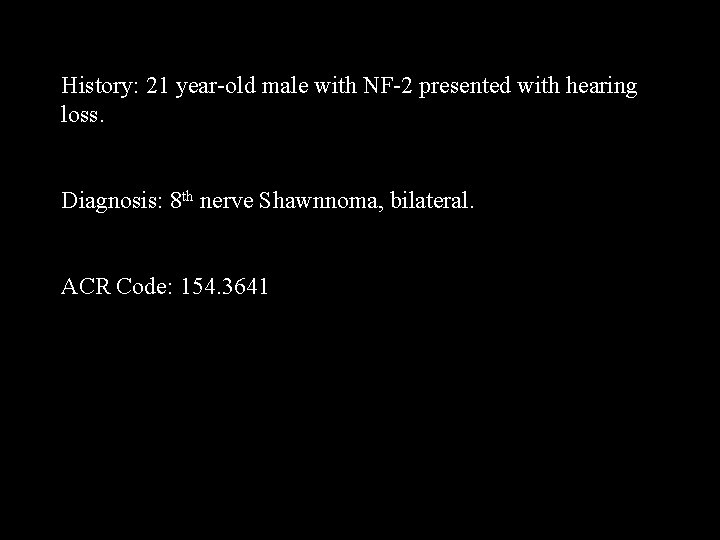 History: 21 year-old male with NF-2 presented with hearing loss. Diagnosis: 8 th nerve