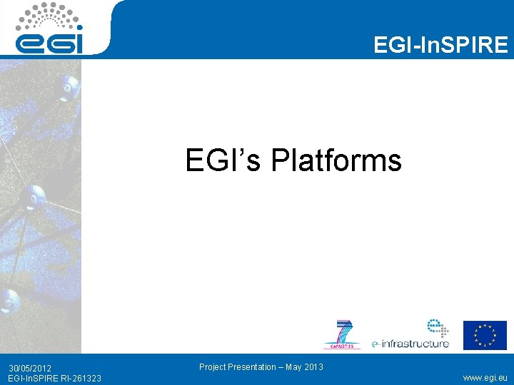 EGI-In. SPIRE EGI’s Platforms 30/05/2012 EGI-In. SPIRE RI-261323 Project Presentation – May 2013 www.