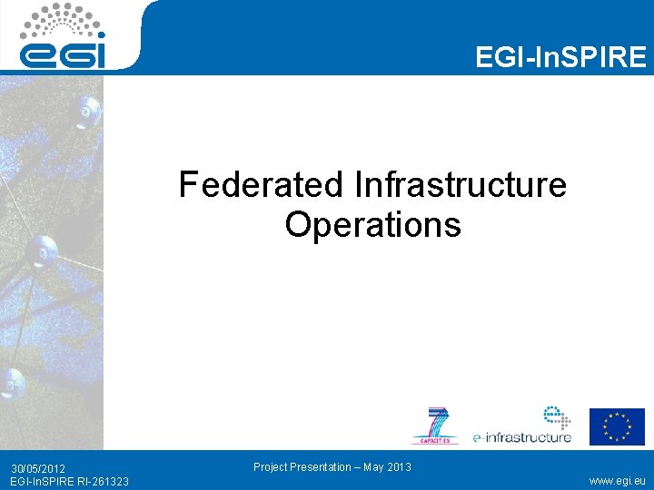 EGI-In. SPIRE Federated Infrastructure Operations 30/05/2012 EGI-In. SPIRE RI-261323 Project Presentation – May 2013