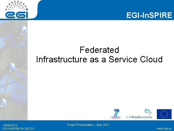EGI-In. SPIRE Federated Infrastructure as a Service Cloud 30/05/2012 EGI-In. SPIRE RI-261323 Project Presentation