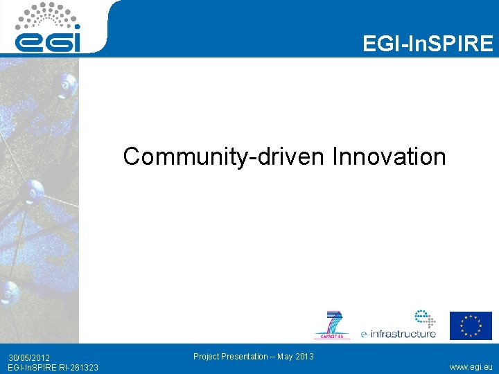 EGI-In. SPIRE Community-driven Innovation 30/05/2012 EGI-In. SPIRE RI-261323 Project Presentation – May 2013 www.
