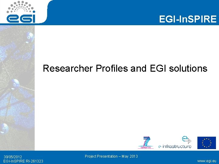 EGI-In. SPIRE Researcher Profiles and EGI solutions 30/05/2012 EGI-In. SPIRE RI-261323 Project Presentation –