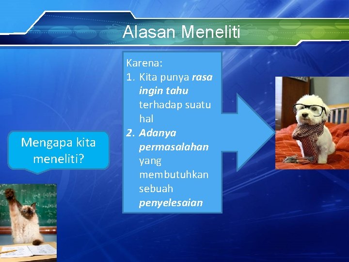 Alasan Meneliti Mengapa kita meneliti? Karena: 1. Kita punya rasa ingin tahu terhadap suatu