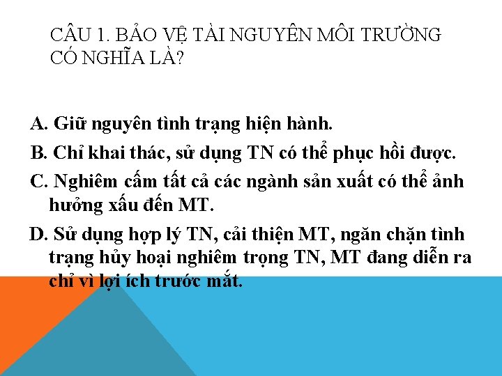 C U 1. BẢO VỆ TÀI NGUYÊN MÔI TRƯỜNG CÓ NGHĨA LÀ? A. Giữ