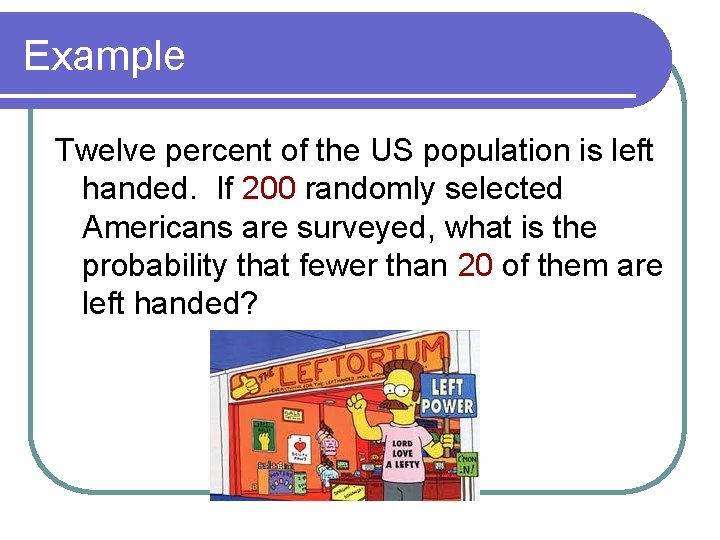 Example Twelve percent of the US population is left handed. If 200 randomly selected