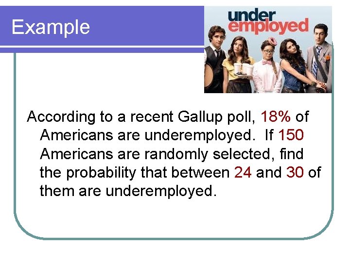 Example According to a recent Gallup poll, 18% of Americans are underemployed. If 150