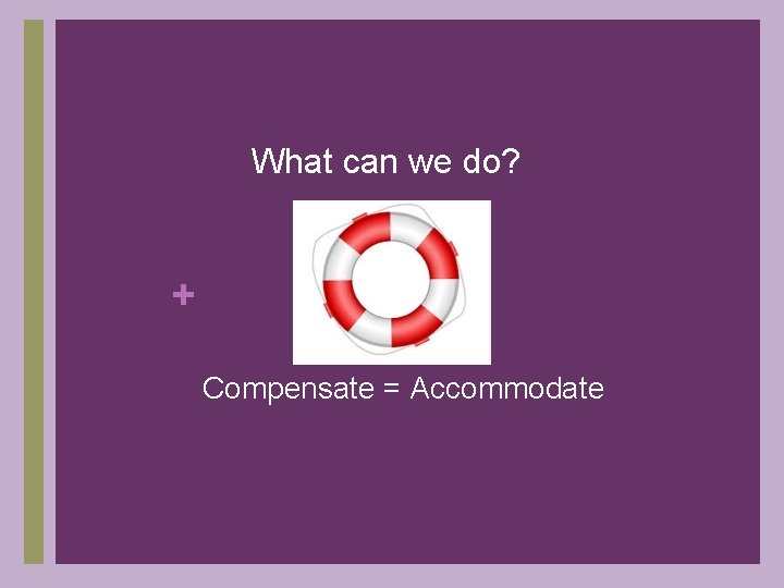 What can we do? + Compensate = Accommodate 