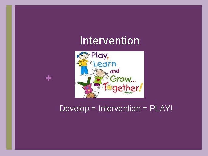 Intervention + Develop = Intervention = PLAY! 